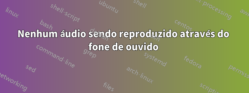 Nenhum áudio sendo reproduzido através do fone de ouvido