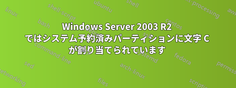 Windows Server 2003 R2 ではシステム予約済みパーティションに文字 C が割り当てられています