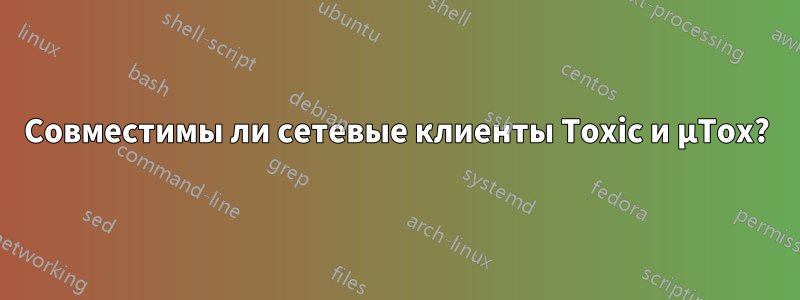 Совместимы ли сетевые клиенты Toxic и μTox?