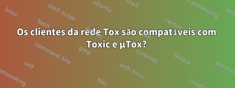 Os clientes da rede Tox são compatíveis com Toxic e μTox?