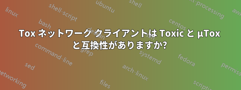 Tox ネットワーク クライアントは Toxic と μTox と互換性がありますか?