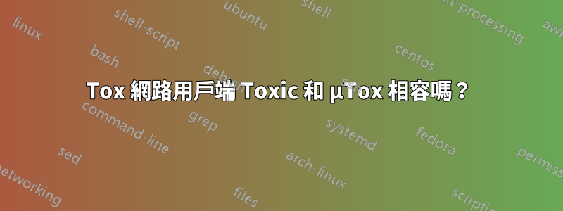 Tox 網路用戶端 Toxic 和 μTox 相容嗎？
