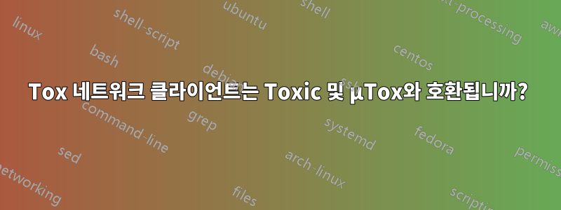 Tox 네트워크 클라이언트는 Toxic 및 μTox와 호환됩니까?