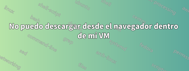 No puedo descargar desde el navegador dentro de mi VM