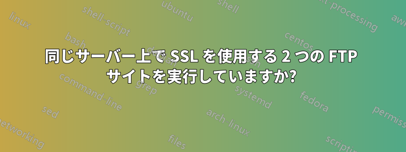 同じサーバー上で SSL を使用する 2 つの FTP サイトを実行していますか?