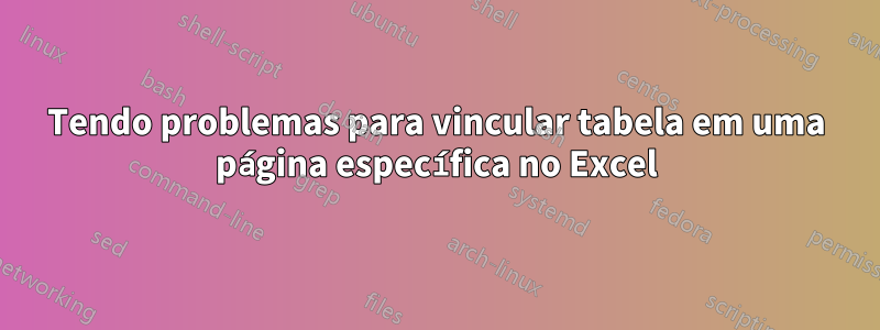 Tendo problemas para vincular tabela em uma página específica no Excel