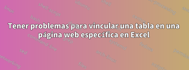 Tener problemas para vincular una tabla en una página web específica en Excel