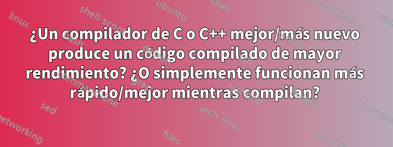 ¿Un compilador de C o C++ mejor/más nuevo produce un código compilado de mayor rendimiento? ¿O simplemente funcionan más rápido/mejor mientras compilan?