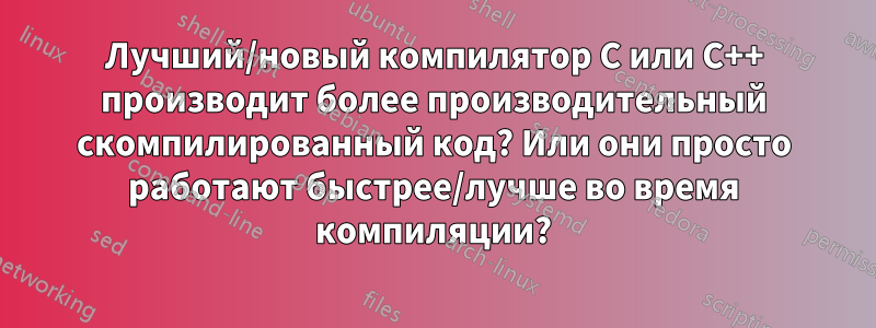 Лучший/новый компилятор C или C++ производит более производительный скомпилированный код? Или они просто работают быстрее/лучше во время компиляции?