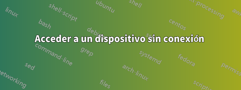 Acceder a un dispositivo sin conexión