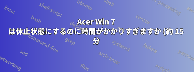 Acer Win 7 は休止状態にするのに時間がかかりすぎますか (約 15 分)?