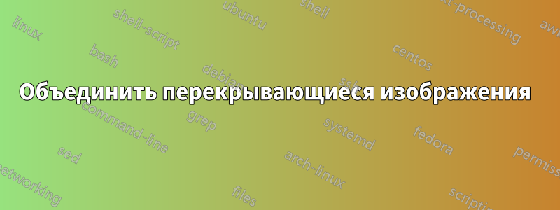 Объединить перекрывающиеся изображения 