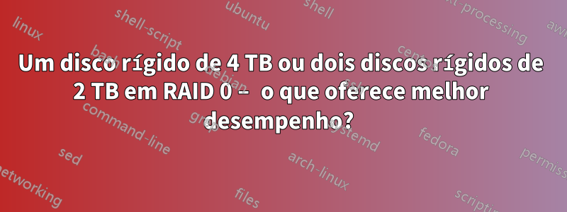 Um disco rígido de 4 TB ou dois discos rígidos de 2 TB em RAID 0 – o que oferece melhor desempenho? 