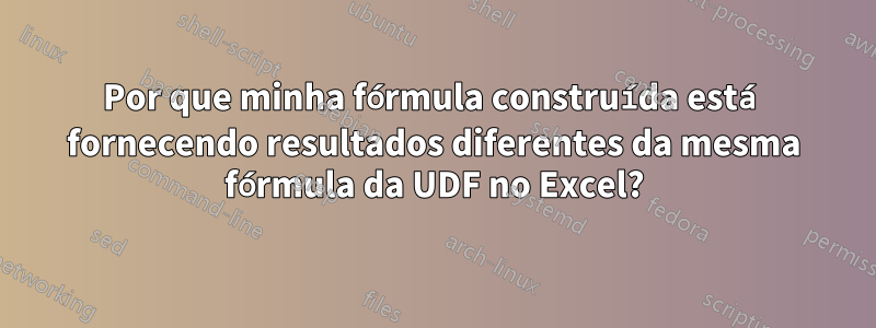 Por que minha fórmula construída está fornecendo resultados diferentes da mesma fórmula da UDF no Excel?