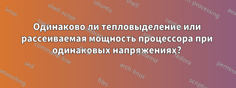 Одинаково ли тепловыделение или рассеиваемая мощность процессора при одинаковых напряжениях?
