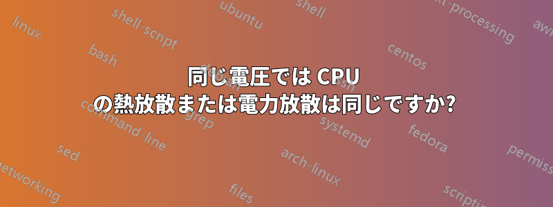 同じ電圧では CPU の熱放散または電力放散は同じですか?