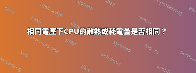相同電壓下CPU的散熱或耗電量是否相同？