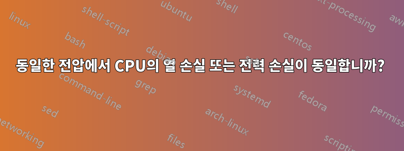 동일한 전압에서 CPU의 열 손실 또는 전력 손실이 동일합니까?