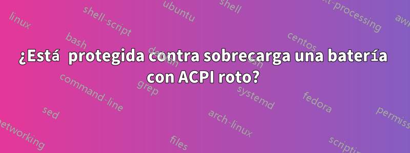 ¿Está protegida contra sobrecarga una batería con ACPI roto?