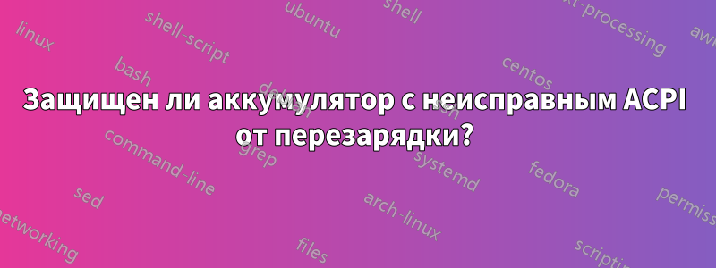 Защищен ли аккумулятор с неисправным ACPI от перезарядки?