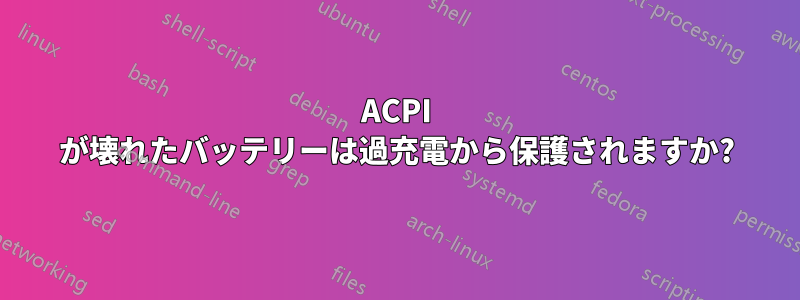 ACPI が壊れたバッテリーは過充電から保護されますか?