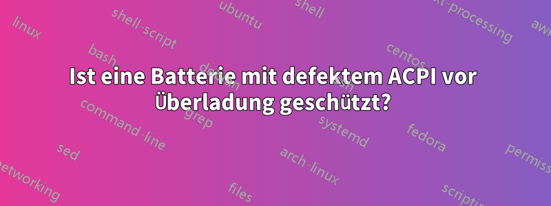 Ist eine Batterie mit defektem ACPI vor Überladung geschützt?
