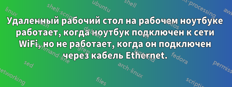 Удаленный рабочий стол на рабочем ноутбуке работает, когда ноутбук подключен к сети WiFi, но не работает, когда он подключен через кабель Ethernet.