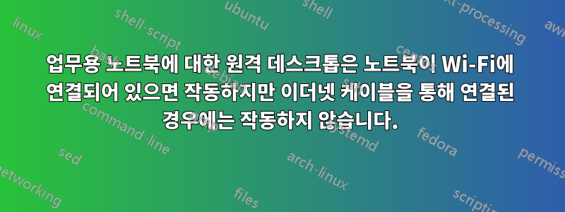 업무용 노트북에 대한 원격 데스크톱은 노트북이 Wi-Fi에 연결되어 있으면 작동하지만 이더넷 케이블을 통해 연결된 경우에는 작동하지 않습니다.