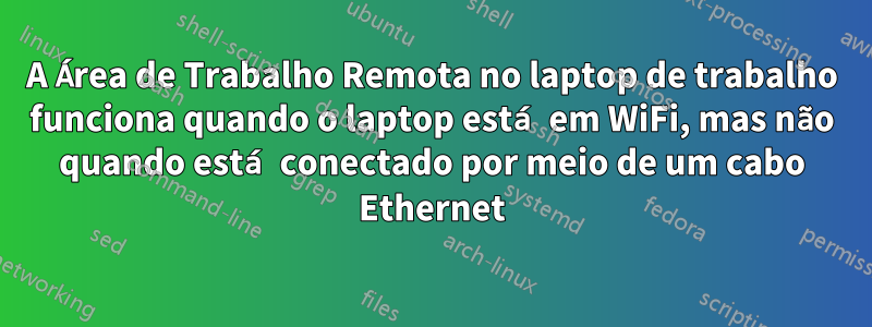 A Área de Trabalho Remota no laptop de trabalho funciona quando o laptop está em WiFi, mas não quando está conectado por meio de um cabo Ethernet