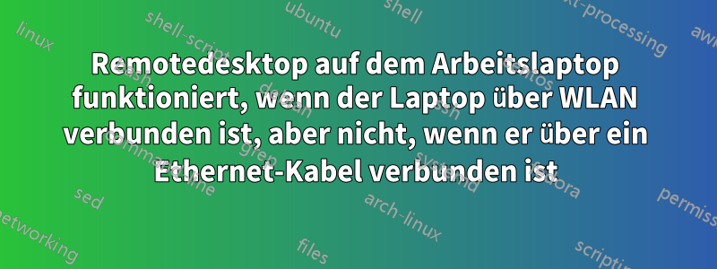 Remotedesktop auf dem Arbeitslaptop funktioniert, wenn der Laptop über WLAN verbunden ist, aber nicht, wenn er über ein Ethernet-Kabel verbunden ist