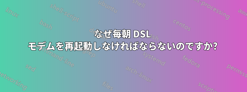 なぜ毎朝 DSL モデムを再起動しなければならないのですか?