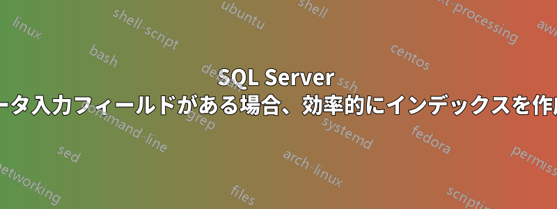 SQL Server テーブルにデータ入力フィールドがある場合、効率的にインデックスを作成できますか?