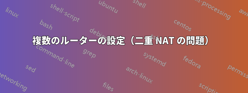 複数のルーターの設定（二重 NAT の問題）