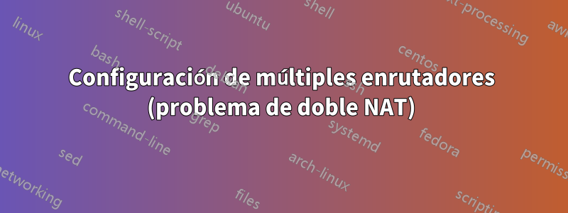 Configuración de múltiples enrutadores (problema de doble NAT)