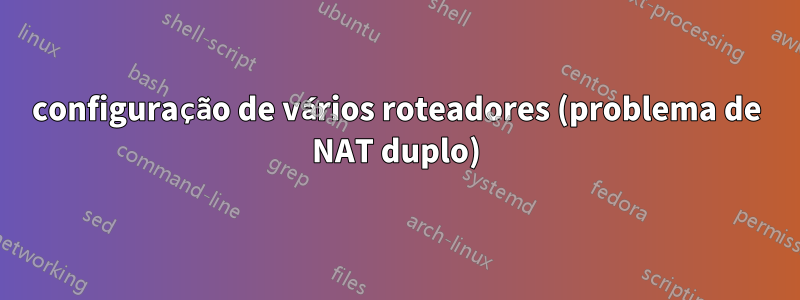 configuração de vários roteadores (problema de NAT duplo)