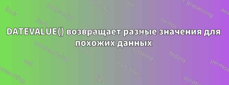 DATEVALUE() возвращает разные значения для похожих данных