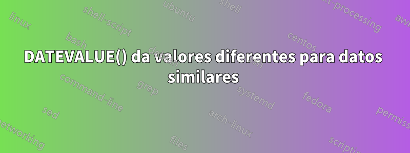 DATEVALUE() da valores diferentes para datos similares