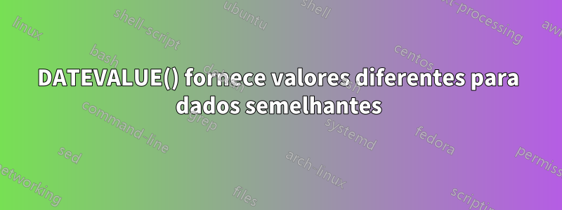 DATEVALUE() fornece valores diferentes para dados semelhantes