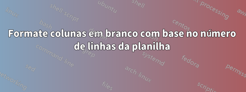 Formate colunas em branco com base no número de linhas da planilha
