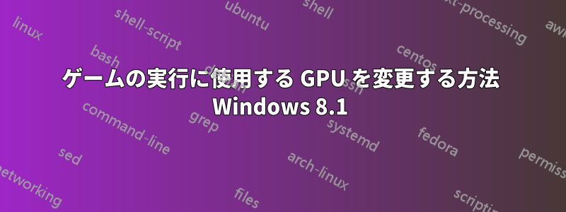 ゲームの実行に使用する GPU を変更する方法 Windows 8.1