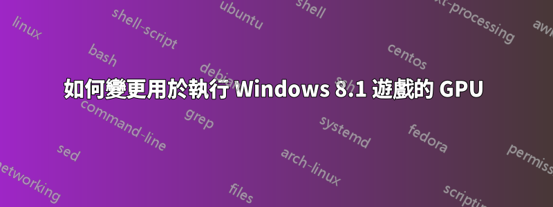 如何變更用於執行 Windows 8.1 遊戲的 GPU
