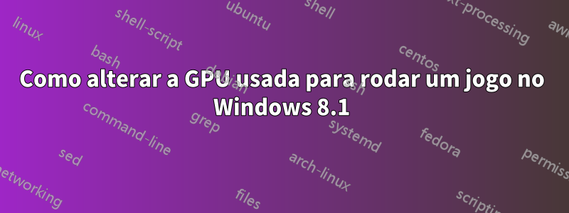 Como alterar a GPU usada para rodar um jogo no Windows 8.1