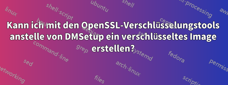 Kann ich mit den OpenSSL-Verschlüsselungstools anstelle von DMSetup ein verschlüsseltes Image erstellen?