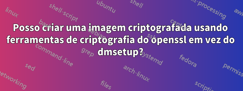 Posso criar uma imagem criptografada usando ferramentas de criptografia do openssl em vez do dmsetup?