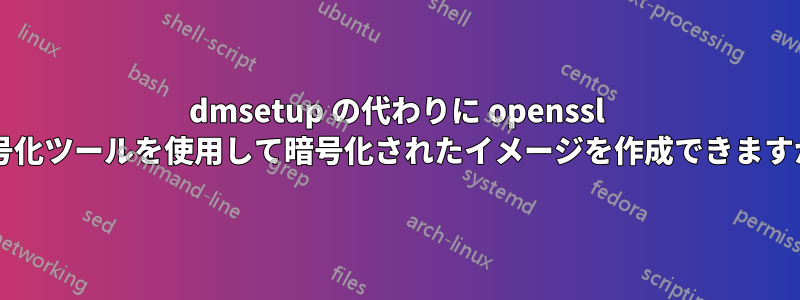 dmsetup の代わりに openssl 暗号化ツールを使用して暗号化されたイメージを作成できますか?