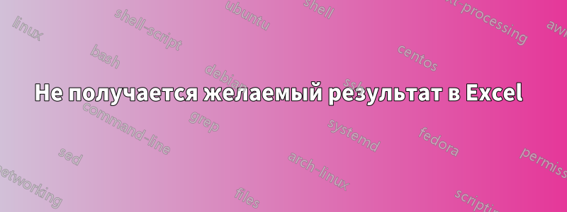 Не получается желаемый результат в Excel 
