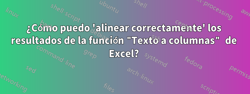 ¿Cómo puedo 'alinear correctamente' los resultados de la función "Texto a columnas" de Excel?