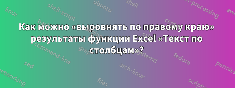 Как можно «выровнять по правому краю» результаты функции Excel «Текст по столбцам»?