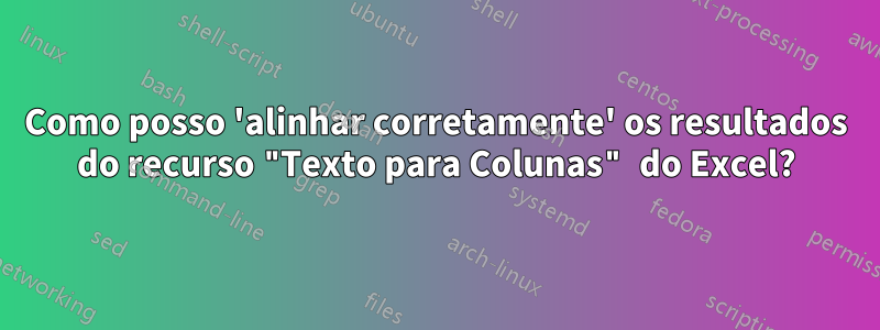 Como posso 'alinhar corretamente' os resultados do recurso "Texto para Colunas" do Excel?