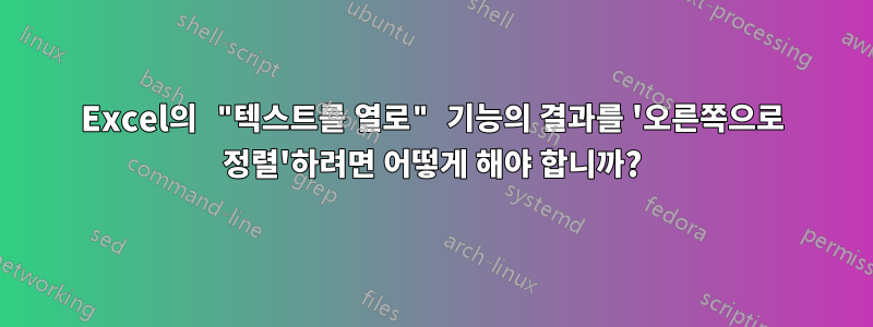 Excel의 "텍스트를 열로" 기능의 결과를 '오른쪽으로 정렬'하려면 어떻게 해야 합니까?